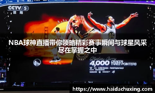 NBA球神直播带你领略精彩赛事瞬间与球星风采尽在掌握之中