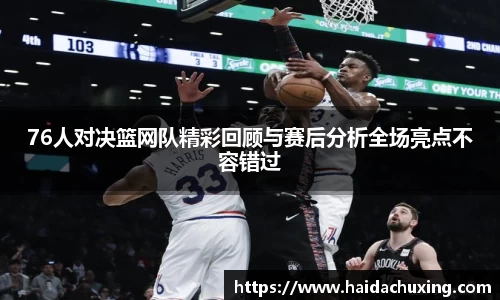 76人对决篮网队精彩回顾与赛后分析全场亮点不容错过