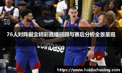 76人对阵掘金精彩直播回顾与赛后分析全景呈现