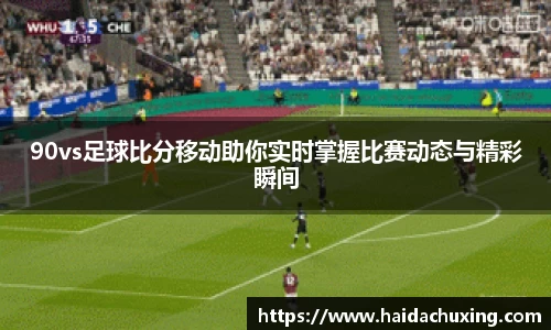 90vs足球比分移动助你实时掌握比赛动态与精彩瞬间