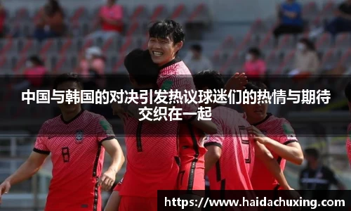 中国与韩国的对决引发热议球迷们的热情与期待交织在一起