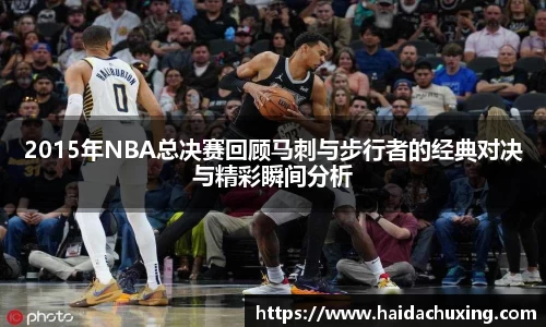 2015年NBA总决赛回顾马刺与步行者的经典对决与精彩瞬间分析