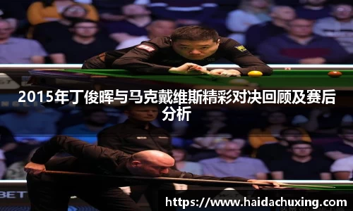 2015年丁俊晖与马克戴维斯精彩对决回顾及赛后分析