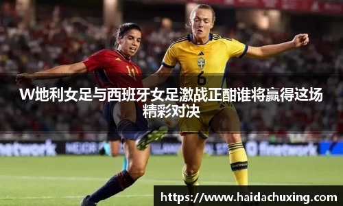 W地利女足与西班牙女足激战正酣谁将赢得这场精彩对决
